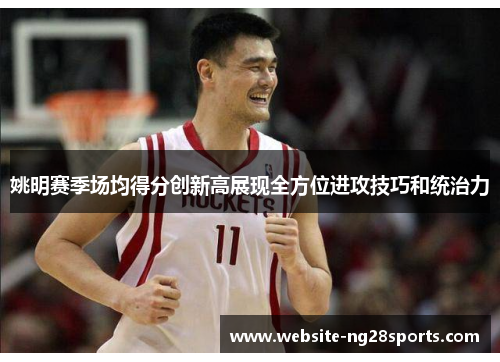 姚明赛季场均得分创新高展现全方位进攻技巧和统治力 姚明赛季场均得分创新高展现全方位进攻技巧和统治力