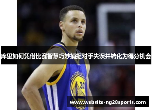 库里如何凭借比赛智慧巧妙捕捉对手失误并转化为得分机会 库里如何凭借比赛智慧巧妙捕捉对手失误并转化为得分机会