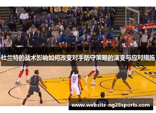 杜兰特的战术影响如何改变对手防守策略的演变与应对措施 杜兰特的战术影响如何改变对手防守策略的演变与应对措施