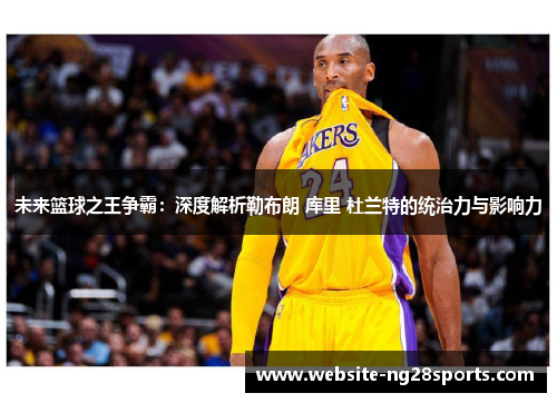 未来篮球之王争霸:深度解析勒布朗 库里 杜兰特的统治力与影响力 未来篮球之王争霸:深度解析勒布朗 库里 杜兰特的统治力与影响力