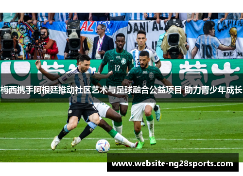 梅西携手阿根廷推动社区艺术与足球融合公益项目 助力青少年成长 梅西携手阿根廷推动社区艺术与足球融合公益项目 助力青少年成长