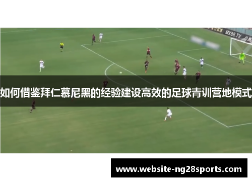 如何借鉴拜仁慕尼黑的经验建设高效的足球青训营地模式