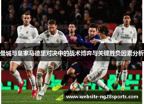 曼城与皇家马德里对决中的战术博弈与关键胜负因素分析 曼城与皇家马德里对决中的战术博弈与关键胜负因素分析