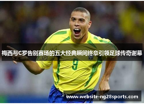 梅西与C罗告别赛场的五大经典瞬间终章引领足球传奇谢幕