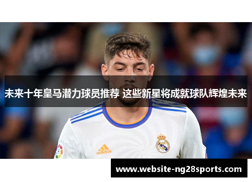 未来十年皇马潜力球员推荐 这些新星将成就球队辉煌未来 未来十年皇马潜力球员推荐 这些新星将成就球队辉煌未来