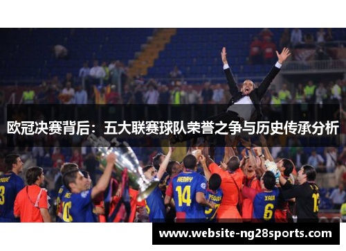 欧冠决赛背后：五大联赛球队荣誉之争与历史传承分析