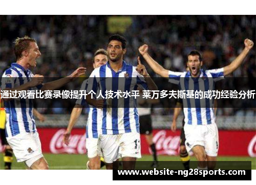 通过观看比赛录像提升个人技术水平 莱万多夫斯基的成功经验分析 通过观看比赛录像提升个人技术水平 莱万多夫斯基的成功经验分析