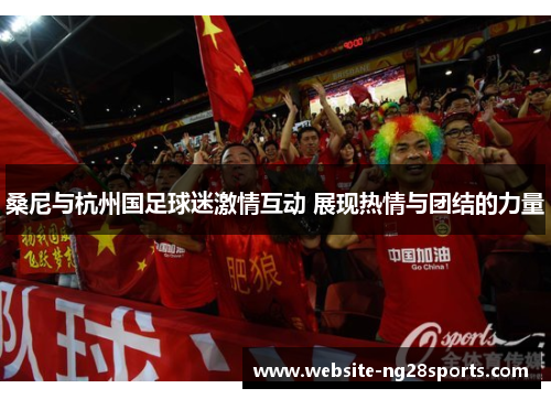 桑尼与杭州国足球迷激情互动 展现热情与团结的力量 桑尼与杭州国足球迷激情互动 展现热情与团结的力量