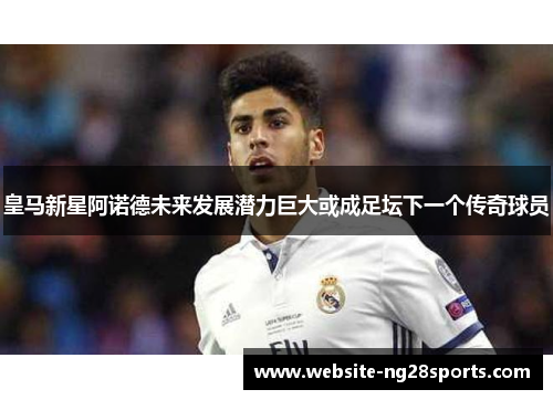 皇马新星阿诺德未来发展潜力巨大或成足坛下一个传奇球员 皇马新星阿诺德未来发展潜力巨大或成足坛下一个传奇球员