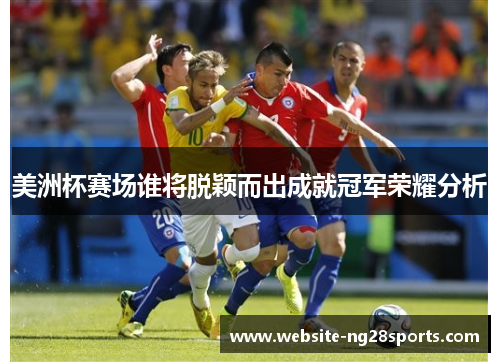 美洲杯赛场谁将脱颖而出成就冠军荣耀分析 美洲杯赛场谁将脱颖而出成就冠军荣耀分析