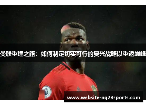 曼联重建之路：如何制定切实可行的复兴战略以重返巅峰