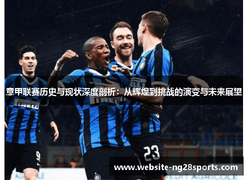 意甲联赛历史与现状深度剖析：从辉煌到挑战的演变与未来展望