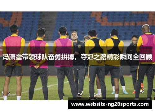 冯潇霆带领球队奋勇拼搏,夺冠之路精彩瞬间全回顾 冯潇霆带领球队奋勇拼搏,夺冠之路精彩瞬间全回顾