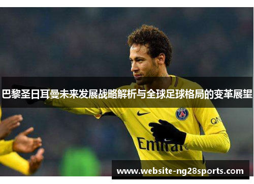 巴黎圣日耳曼未来发展战略解析与全球足球格局的变革展望