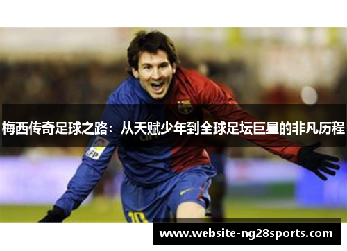 梅西传奇足球之路:从天赋少年到全球足坛巨星的非凡历程 梅西传奇足球之路:从天赋少年到全球足坛巨星的非凡历程