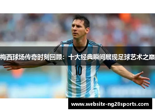 梅西球场传奇时刻回顾:十大经典瞬间展现足球艺术之巅 梅西球场传奇时刻回顾:十大经典瞬间展现足球艺术之巅