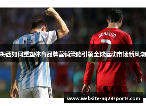 梅西如何重塑体育品牌营销策略引领全球运动市场新风潮