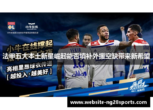 法甲五大本土新星崛起能否填补外援空缺带来新希望 法甲五大本土新星崛起能否填补外援空缺带来新希望