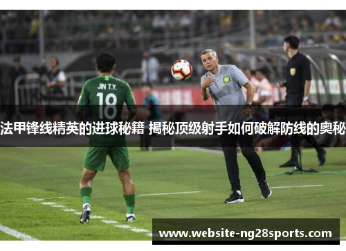 法甲锋线精英的进球秘籍 揭秘顶级射手如何破解防线的奥秘 法甲锋线精英的进球秘籍 揭秘顶级射手如何破解防线的奥秘