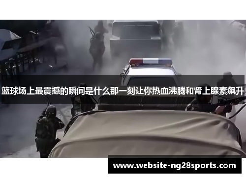 篮球场上最震撼的瞬间是什么那一刻让你热血沸腾和肾上腺素飙升
