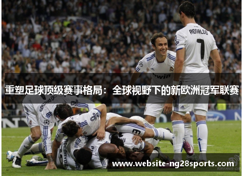 重塑足球顶级赛事格局:全球视野下的新欧洲冠军联赛 重塑足球顶级赛事格局:全球视野下的新欧洲冠军联赛