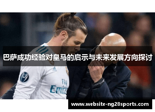 巴萨成功经验对皇马的启示与未来发展方向探讨 巴萨成功经验对皇马的启示与未来发展方向探讨