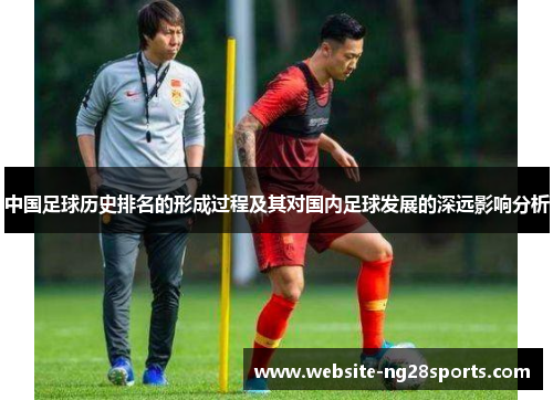 中国足球历史排名的形成过程及其对国内足球发展的深远影响分析 中国足球历史排名的形成过程及其对国内足球发展的深远影响分析