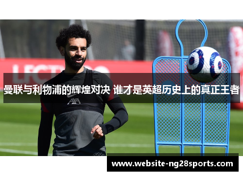 曼联与利物浦的辉煌对决 谁才是英超历史上的真正王者