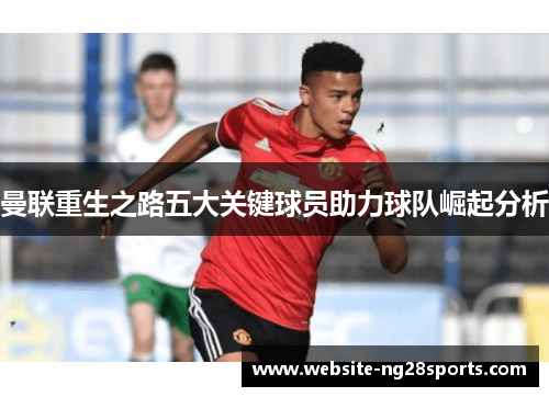 曼联重生之路五大关键球员助力球队崛起分析 曼联重生之路五大关键球员助力球队崛起分析