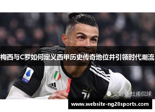 梅西与C罗如何定义西甲历史传奇地位并引领时代潮流 梅西与C罗如何定义西甲历史传奇地位并引领时代潮流