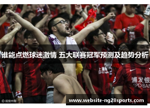 谁能点燃球迷激情 五大联赛冠军预测及趋势分析 谁能点燃球迷激情 五大联赛冠军预测及趋势分析