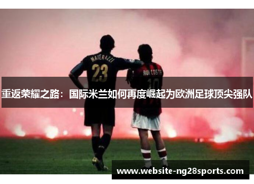 重返荣耀之路:国际米兰如何再度崛起为欧洲足球顶尖强队 重返荣耀之路:国际米兰如何再度崛起为欧洲足球顶尖强队