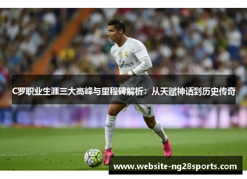C罗职业生涯三大高峰与里程碑解析:从天赋神话到历史传奇 C罗职业生涯三大高峰与里程碑解析:从天赋神话到历史传奇