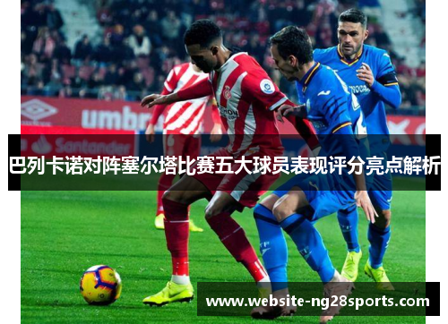 巴列卡诺对阵塞尔塔比赛五大球员表现评分亮点解析