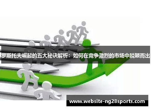 罗斯托夫崛起的五大秘诀解析：如何在竞争激烈的市场中脱颖而出