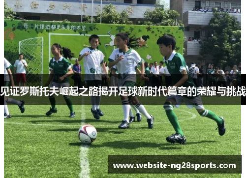 见证罗斯托夫崛起之路揭开足球新时代篇章的荣耀与挑战