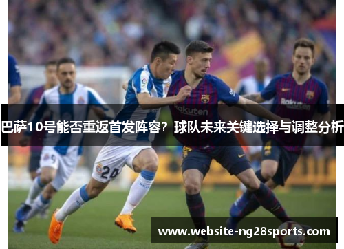 巴萨10号能否重返首发阵容？球队未来关键选择与调整分析
