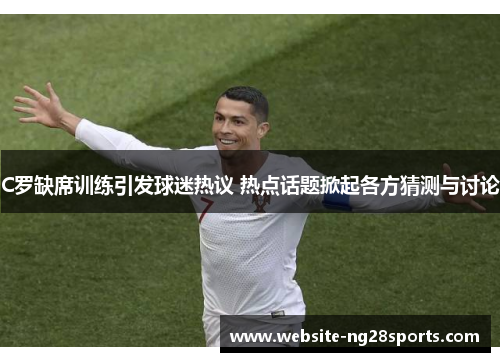 C罗缺席训练引发球迷热议 热点话题掀起各方猜测与讨论