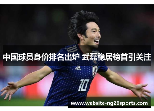 中国球员身价排名出炉 武磊稳居榜首引关注 中国球员身价排名出炉 武磊稳居榜首引关注