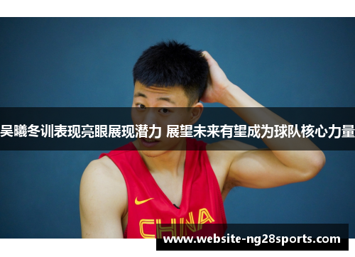 吴曦冬训表现亮眼展现潜力 展望未来有望成为球队核心力量 吴曦冬训表现亮眼展现潜力 展望未来有望成为球队核心力量