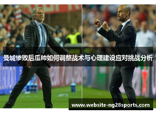 曼城惨败后瓜帅如何调整战术与心理建设应对挑战分析 曼城惨败后瓜帅如何调整战术与心理建设应对挑战分析
