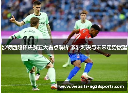 沙特西超杯决赛五大看点解析 激烈对决与未来走势展望 沙特西超杯决赛五大看点解析 激烈对决与未来走势展望