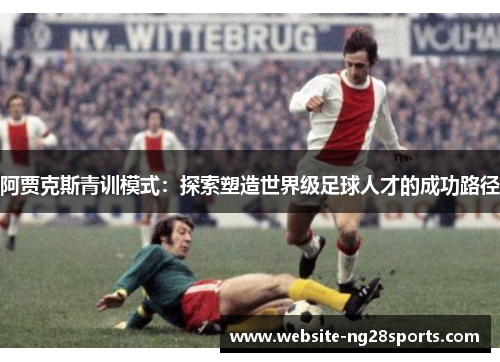 阿贾克斯青训模式：探索塑造世界级足球人才的成功路径