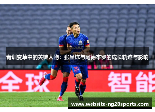 青训变革中的关键人物:张呈栋与阿德本罗的成长轨迹与影响 青训变革中的关键人物:张呈栋与阿德本罗的成长轨迹与影响