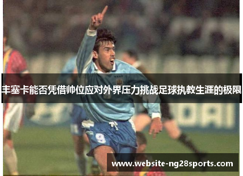 丰塞卡能否凭借帅位应对外界压力挑战足球执教生涯的极限