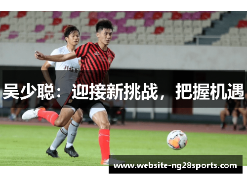 吴少聪:迎接新挑战,把握机遇 吴少聪:迎接新挑战,把握机遇