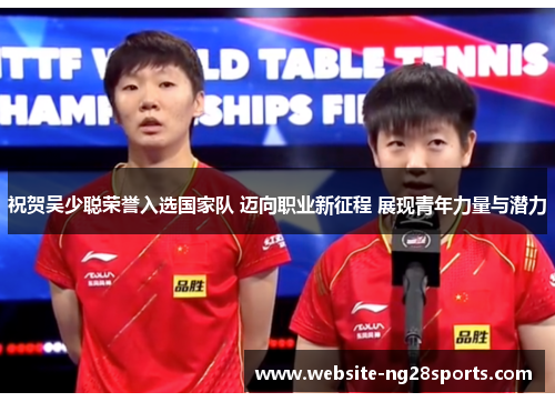 祝贺吴少聪荣誉入选国家队 迈向职业新征程 展现青年力量与潜力 祝贺吴少聪荣誉入选国家队 迈向职业新征程 展现青年力量与潜力