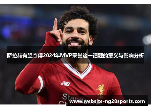 萨拉赫有望夺得2024年MVP荣誉这一话题的意义与影响分析 萨拉赫有望夺得2024年MVP荣誉这一话题的意义与影响分析