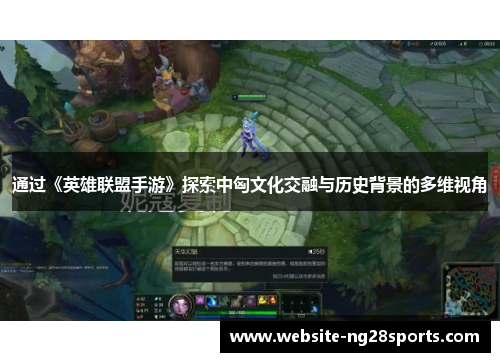 通过《英雄联盟手游》探索中匈文化交融与历史背景的多维视角 通过《英雄联盟手游》探索中匈文化交融与历史背景的多维视角