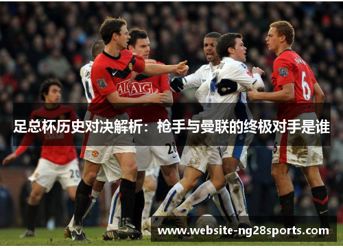 足总杯历史对决解析：枪手与曼联的终极对手是谁